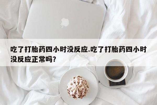 私人卖流产药联系方式吃了打胎药四小时没反应.吃了打胎药四小时没反应正常吗？
