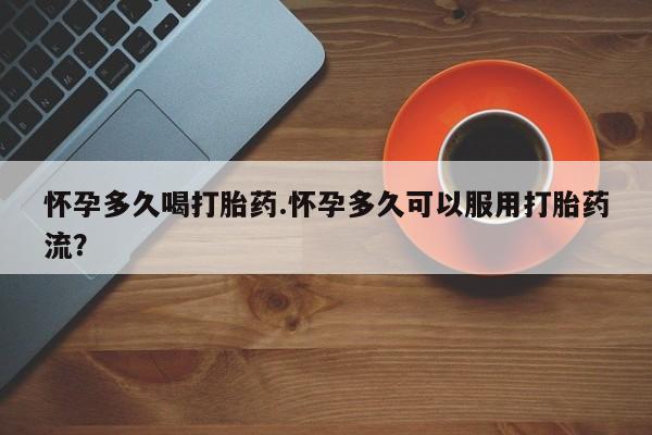 私人卖流产药联系方式怀孕多久喝打胎药.怀孕多久可以服用打胎药流？