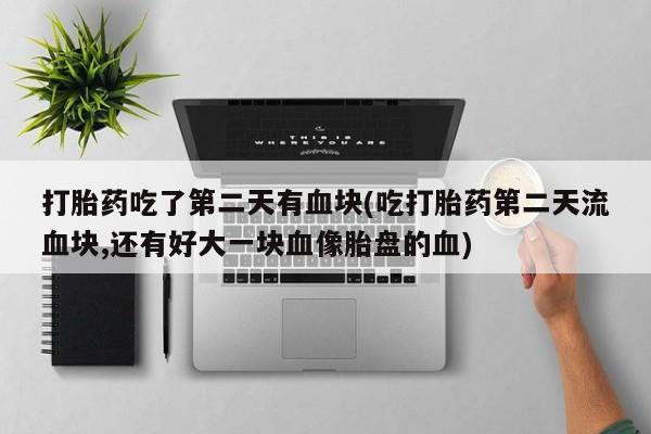 私人卖流产药联系方式打胎药吃了第二天有血块(吃打胎药第二天流血块,还有好大一块血像胎盘的血)