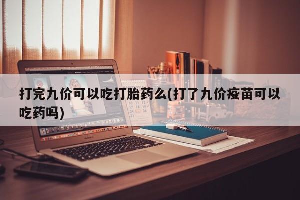 私人卖流产药联系方式打完九价可以吃打胎药么(打了九价疫苗可以吃药吗)