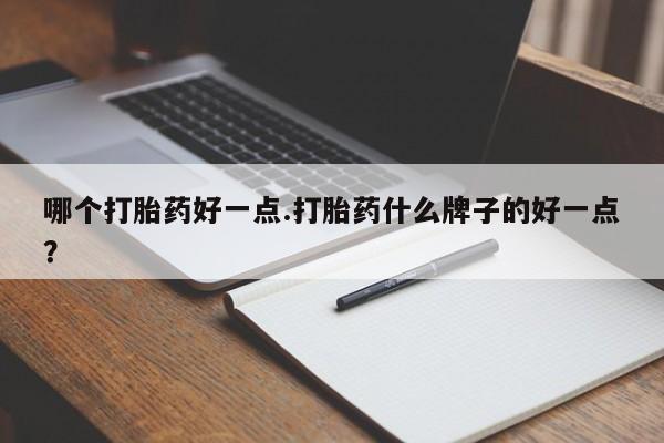 私人卖流产药联系方式哪个打胎药好一点.打胎药什么牌子的好一点？
