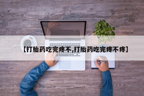私人卖流产药联系方式【打胎药吃完疼不,打胎药吃完疼不疼】