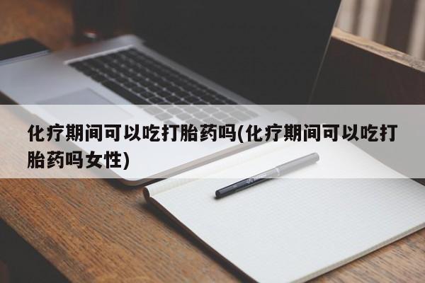 私人卖流产药联系方式化疗期间可以吃打胎药吗(化疗期间可以吃打胎药吗女性)