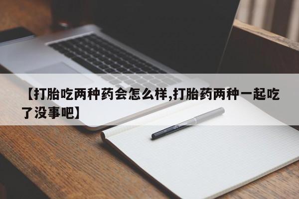 私人卖流产药联系方式【打胎吃两种药会怎么样,打胎药两种一起吃了没事吧】