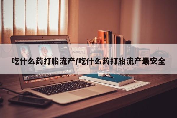 私人卖流产药联系方式吃什么药打胎流产/吃什么药打胎流产最安全
