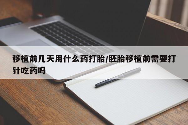 私人卖流产药联系方式移植前几天用什么药打胎/胚胎移植前需要打针吃药吗