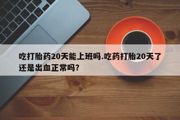 私人卖流产药联系方式吃打胎药20天能上班吗.吃药打胎20天了还是出血正常吗？