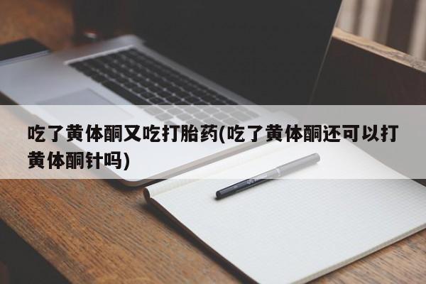 私人卖流产药联系方式吃了黄体酮又吃打胎药(吃了黄体酮还可以打黄体酮针吗)