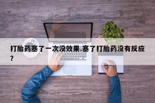 私人卖流产药联系方式打胎药塞了一次没效果.塞了打胎药没有反应？