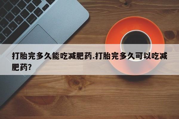 私人卖流产药联系方式打胎完多久能吃减肥药.打胎完多久可以吃减肥药？