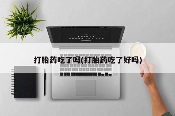 私人卖流产药联系方式打胎药吃了吗(打胎药吃了好吗)