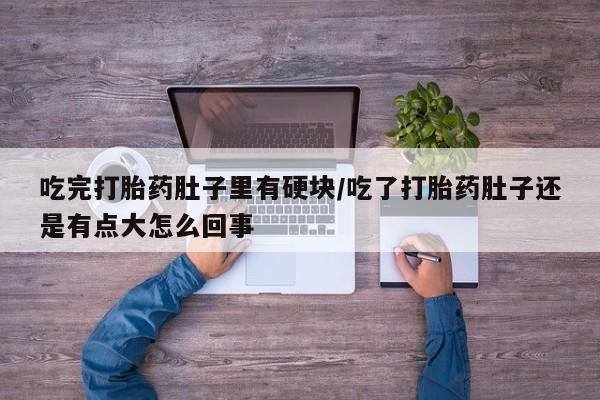 私人卖流产药联系方式吃完打胎药肚子里有硬块/吃了打胎药肚子还是有点大怎么回事