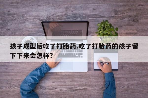 私人卖流产药联系方式孩子成型后吃了打胎药.吃了打胎药的孩子留下下来会怎样？