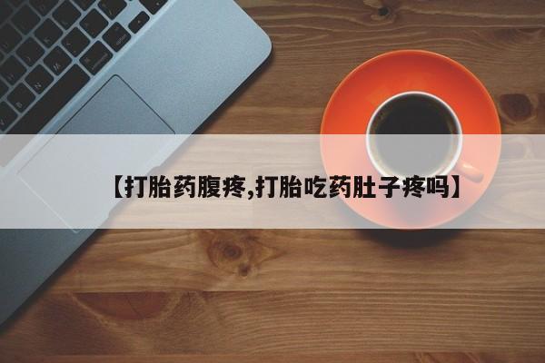 私人卖流产药联系方式【打胎药腹疼,打胎吃药肚子疼吗】