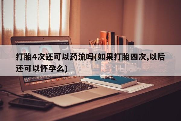 私人卖流产药联系方式打胎4次还可以药流吗(如果打胎四次,以后还可以怀孕么)