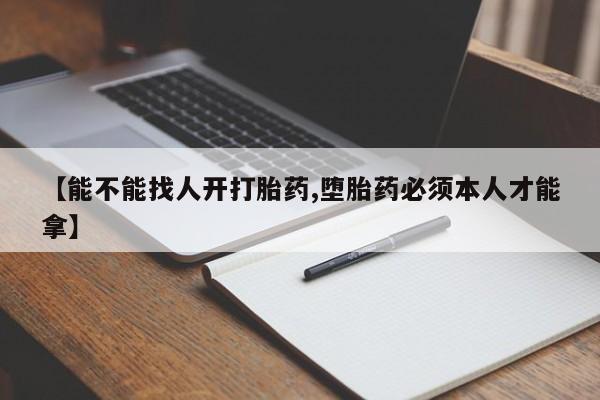 私人卖流产药联系方式【能不能找人开打胎药,堕胎药必须本人才能拿】