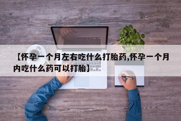 私人卖流产药联系方式【怀孕一个月左右吃什么打胎药,怀孕一个月内吃什么药可以打胎】