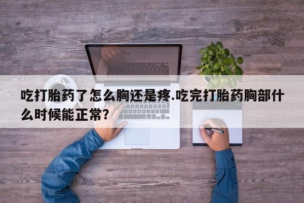 私人卖流产药联系方式吃打胎药了怎么胸还是疼.吃完打胎药胸部什么时候能正常？