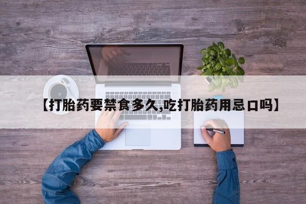 私人卖流产药联系方式【打胎药要禁食多久,吃打胎药用忌口吗】
