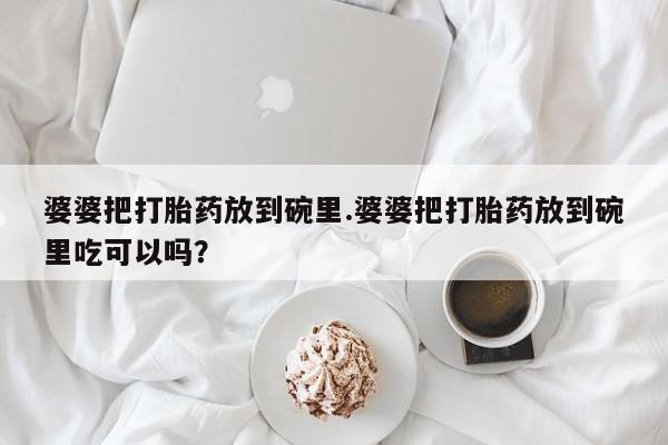 私人卖流产药联系方式婆婆把打胎药放到碗里.婆婆把打胎药放到碗里吃可以吗？