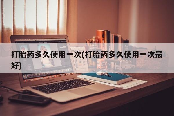 私人卖流产药联系方式打胎药多久使用一次(打胎药多久使用一次最好)