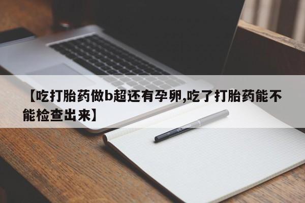 私人卖流产药联系方式【吃打胎药做b超还有孕卵,吃了打胎药能不能检查出来】