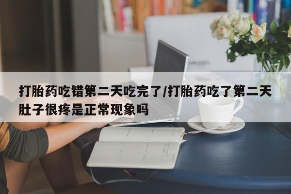 私人卖流产药联系方式打胎药吃错第二天吃完了/打胎药吃了第二天肚子很疼是正常现象吗