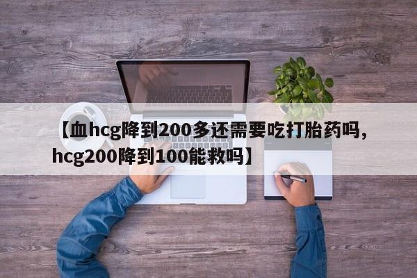 私人卖流产药联系方式【血hcg降到200多还需要吃打胎药吗,hcg200降到100能救吗】