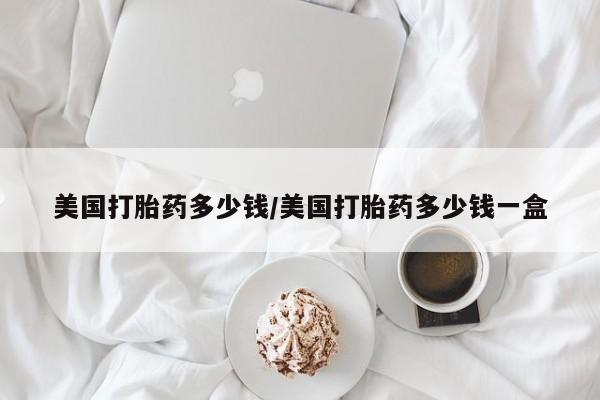 私人卖流产药联系方式美国打胎药多少钱/美国打胎药多少钱一盒