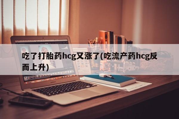 私人卖流产药联系方式吃了打胎药hcg又涨了(吃流产药hcg反而上升)