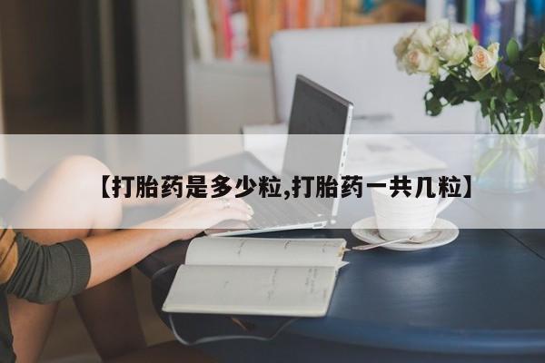 私人卖流产药联系方式【打胎药是多少粒,打胎药一共几粒】