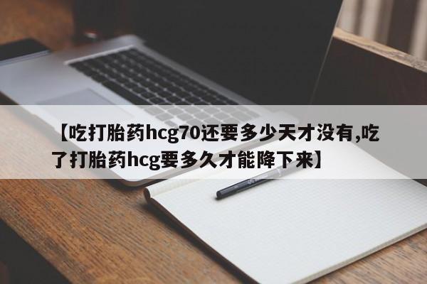 私人卖流产药联系方式【吃打胎药hcg70还要多少天才没有,吃了打胎药hcg要多久才能降下来】