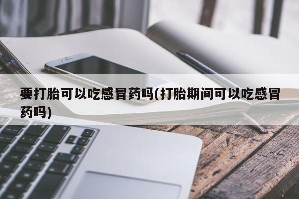 私人卖流产药联系方式要打胎可以吃感冒药吗(打胎期间可以吃感冒药吗)