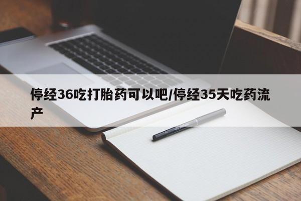 私人卖流产药联系方式停经36吃打胎药可以吧/停经35天吃药流产