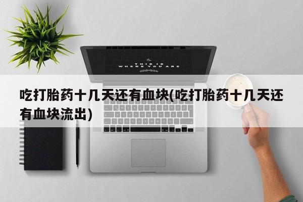 私人卖流产药联系方式吃打胎药十几天还有血块(吃打胎药十几天还有血块流出)