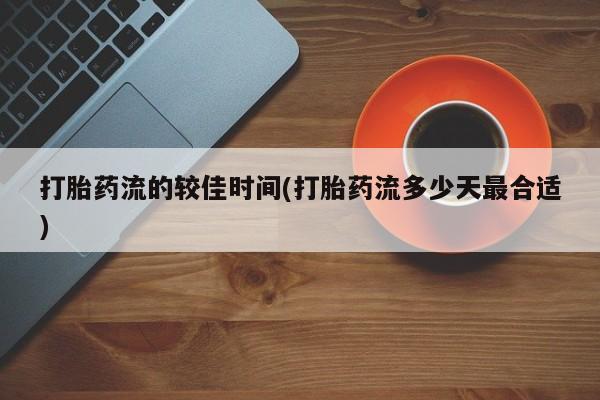 私人卖流产药联系方式打胎药流的较佳时间(打胎药流多少天最合适)