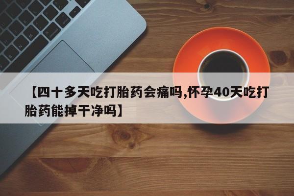 私人卖流产药联系方式【四十多天吃打胎药会痛吗,怀孕40天吃打胎药能掉干净吗】