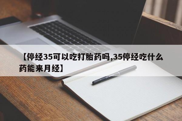 私人卖流产药联系方式【停经35可以吃打胎药吗,35停经吃什么药能来月经】
