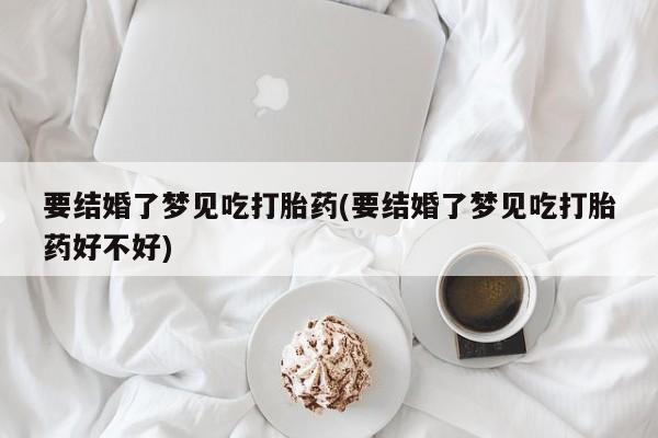 私人卖流产药联系方式要结婚了梦见吃打胎药(要结婚了梦见吃打胎药好不好)