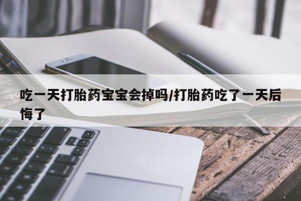 私人卖流产药联系方式吃一天打胎药宝宝会掉吗/打胎药吃了一天后悔了