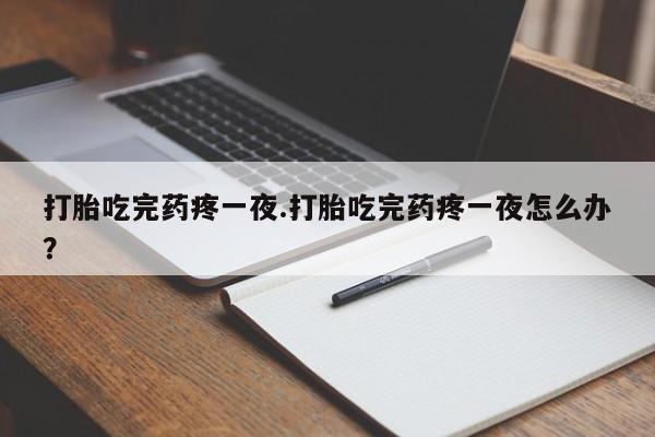 私人卖流产药联系方式打胎吃完药疼一夜.打胎吃完药疼一夜怎么办？