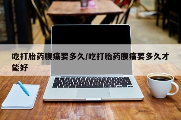 私人卖流产药联系方式吃打胎药腹痛要多久/吃打胎药腹痛要多久才能好