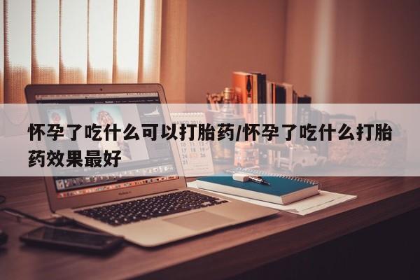 私人卖流产药联系方式怀孕了吃什么可以打胎药/怀孕了吃什么打胎药效果最好
