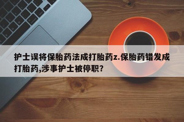 私人卖流产药联系方式护士误将保胎药法成打胎药z.保胎药错发成打胎药,涉事护士被停职?