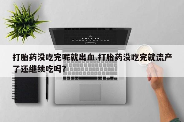 私人卖流产药联系方式打胎药没吃完呢就出血.打胎药没吃完就流产了还继续吃吗？
