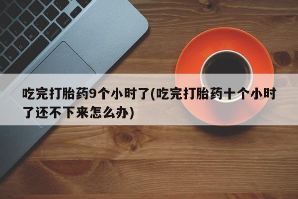 私人卖流产药联系方式吃完打胎药9个小时了(吃完打胎药十个小时了还不下来怎么办)