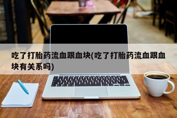 私人卖流产药联系方式吃了打胎药流血跟血块(吃了打胎药流血跟血块有关系吗)