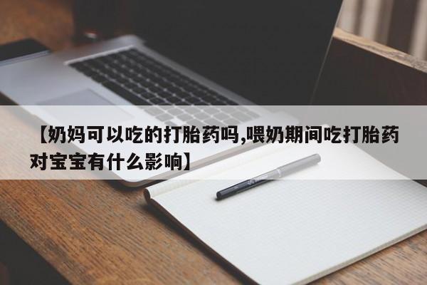 私人卖流产药联系方式【奶妈可以吃的打胎药吗,喂奶期间吃打胎药对宝宝有什么影响】