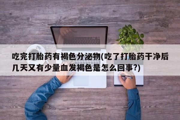 私人卖流产药联系方式吃完打胎药有褐色分泌物(吃了打胎药干净后几天又有少量血发褐色是怎么回事?)