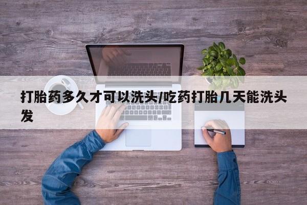 私人卖流产药联系方式打胎药多久才可以洗头/吃药打胎几天能洗头发